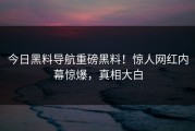 今日黑料导航重磅黑料！惊人网红内幕惊爆，真相大白