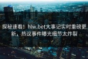 探秘速看！hlw.bet大事记实时重磅更新，热议事件曝光细节太炸裂