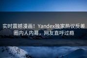 实时震撼漫画！Yandex独家热议反差圈内人内幕，网友直呼过瘾