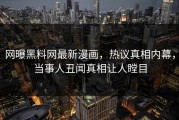 网曝黑料网最新漫画，热议真相内幕，当事人丑闻真相让人瞠目