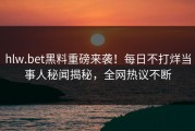 hlw.bet黑料重磅来袭！每日不打烊当事人秘闻揭秘，全网热议不断