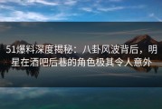 51爆料深度揭秘：八卦风波背后，明星在酒吧后巷的角色极其令人意外