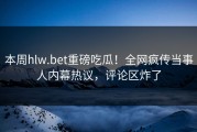 本周hlw.bet重磅吃瓜！全网疯传当事人内幕热议，评论区炸了