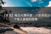 【紧急】每日大赛科普：八卦背后10个惊人真相的隐情