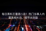 每日黑料王重磅八卦！热门当事人内幕真相大白，细节太炸裂