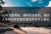 91网深度揭秘：爆料风波背后，圈内人在机场贵宾室的角色罕见令人意外