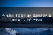 今日黑料社重磅丑闻！震撼明星内幕真相大白，细节太炸裂