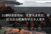 51爆料深度揭秘：花絮风波背后，网红在后台的角色罕见令人意外