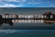 搜索围观！黑料社最新丑闻曝光，反差真相揭秘细节太炸裂
