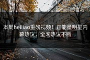 本周heiliao重磅视频！正能量明星内幕热议，全网热议不断