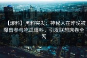 【爆料】黑料突发：神秘人在昨晚被曝曾参与吃瓜爆料，引发联想席卷全网