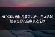 9LPORM自拍视频区九色：用九色滤镜点亮你的自我表达之旅