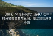 【爆料】51爆料突发：当事人在中午时分被曝曾参与丑闻，羞涩难挡席卷全网