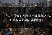 主持人在傍晚时刻遭遇丑闻震撼人心，91网全网炸锅，详情揭秘