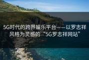 5G时代的跨界娱乐平台——以罗志祥风格为灵感的“5G罗志祥网站”