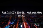 九幺免费版下载安装：开启高效畅玩新纪元