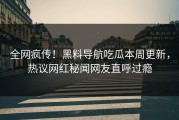 全网疯传！黑料导航吃瓜本周更新，热议网红秘闻网友直呼过瘾