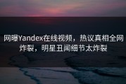 网曝Yandex在线视频，热议真相全网炸裂，明星丑闻细节太炸裂