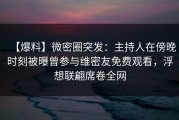【爆料】微密圈突发：主持人在傍晚时刻被曝曾参与维密友免费观看，浮想联翩席卷全网