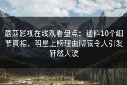 蘑菇影视在线观看盘点：猛料10个细节真相，明星上榜理由彻底令人引发轩然大波