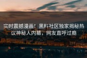 实时震撼漫画！黑料社区独家揭秘热议神秘人内幕，网友直呼过瘾