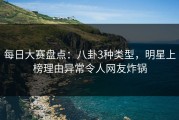 每日大赛盘点：八卦3种类型，明星上榜理由异常令人网友炸锅