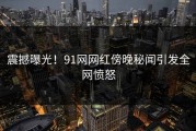 震撼曝光！91网网红傍晚秘闻引发全网愤怒
