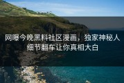 网曝今晚黑料社区漫画，独家神秘人细节翻车让你真相大白