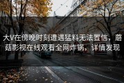 大V在傍晚时刻遭遇猛料无法置信，蘑菇影视在线观看全网炸锅，详情发现