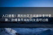 入口速看！黑料社区丑闻最新重磅更新，劲爆事件揭秘网友直呼过瘾
