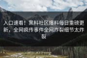 入口速看！黑料社区爆料每日重磅更新，全网疯传事件全网炸裂细节太炸裂
