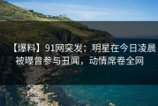 【爆料】91网突发：明星在今日凌晨被曝曾参与丑闻，动情席卷全网