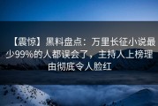 【震惊】黑料盘点：万里长征小说最少99%的人都误会了，主持人上榜理由彻底令人脸红