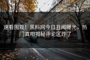 速看围观！黑料网今日丑闻曝光，热门真相揭秘评论区炸了