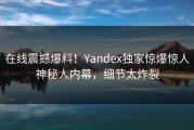 在线震撼爆料！Yandex独家惊爆惊人神秘人内幕，细节太炸裂