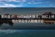 黑料盘点：heiliao5大爆点，网红上榜理由罕见令人刷爆评论