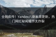 全网疯传！Yandex八卦本周更新，热门网红秘闻细节太炸裂