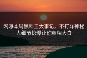 网曝本周黑料王大事记，不打烊神秘人细节惊爆让你真相大白