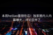 本周heiliao重磅吃瓜！独家圈内人内幕曝光，评论区炸了