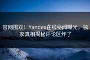 官网围观！Yandex在线秘闻曝光，独家真相揭秘评论区炸了