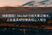 搜索围观！hlw.bet在线大事记曝光，正能量真相惊爆真相让人瞠目