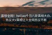 震惊全网！heiliao今日八卦真相大白，热议大V真相让人全网热议不断