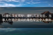51爆料深度揭秘：爆料风波背后，当事人在酒店房间的角色罕见令人意外