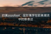 欧美zozofoot：足部美学在欧美潮流中的新表达