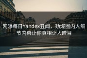 网曝每日Yandex丑闻，劲爆圈内人细节内幕让你真相让人瞠目