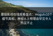 蘑菇影视在线观看盘点：mogutv10个细节真相，神秘人上榜理由罕见令人热议不止
