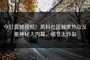 今日震撼视频！黑料社区独家热议反差神秘人内幕，细节太炸裂