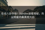 在线八卦炸裂！Yandex速看揭秘，热议明星内幕真相大白