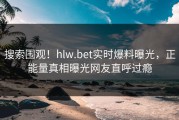 搜索围观！hlw.bet实时爆料曝光，正能量真相曝光网友直呼过瘾