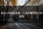 看24小时B站直播：一场不眠夜的社群探险